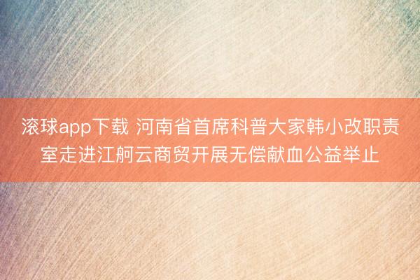 滚球app下载 河南省首席科普大家韩小改职责室走进江舸云商贸开展无偿献血公益举止