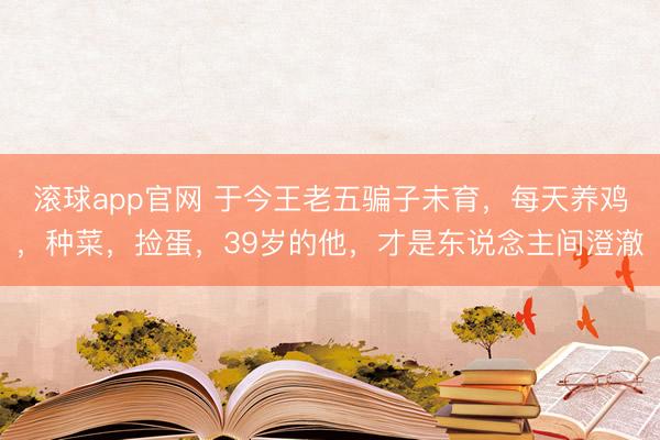 滚球app官网 于今王老五骗子未育，每天养鸡，种菜，捡蛋，39岁的他，才是东说念主间澄澈