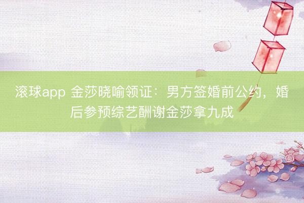 滚球app 金莎晓喻领证：男方签婚前公约，婚后参预综艺酬谢金莎拿九成
