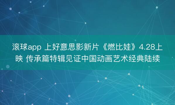 滚球app 上好意思影新片《燃比娃》4.28上映 传承篇特辑见证中国动画艺术经典陆续