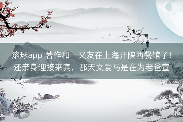 滚球app 著作和一又友在上海开陕西餐馆了！还亲身迎接来宾，那天文爱马是在为老爸宣