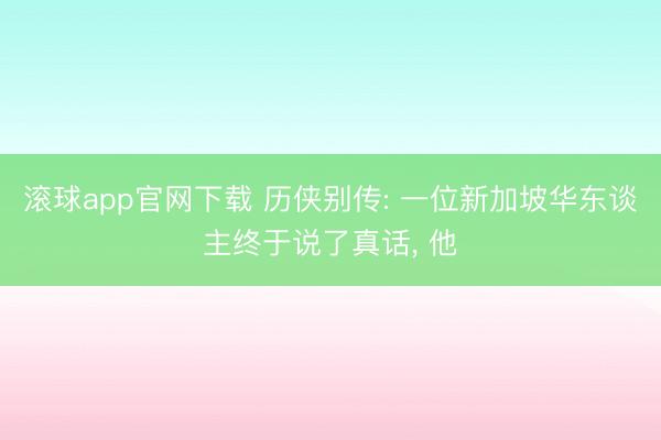 滚球app官网下载 历侠别传: 一位新加坡华东谈主终于说了真话， 他