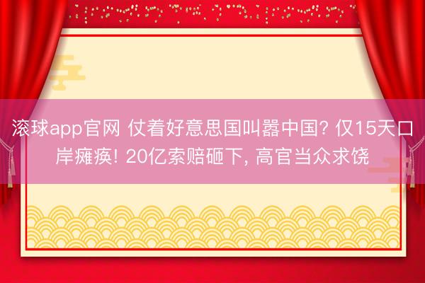 滚球app官网 仗着好意思国叫嚣中国? 仅15天口岸瘫痪! 20亿索赔砸下, 高官当众求饶