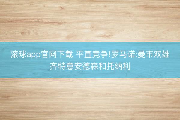 滚球app官网下载 平直竞争!罗马诺:曼市双雄齐特意安德森和托纳利