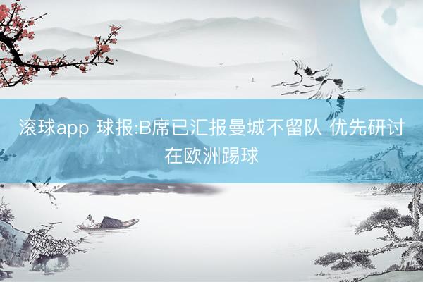 滚球app 球报:B席已汇报曼城不留队 优先研讨在欧洲踢球
