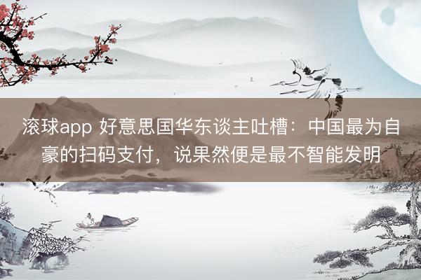 滚球app 好意思国华东谈主吐槽：中国最为自豪的扫码支付，说果然便是最不智能发明