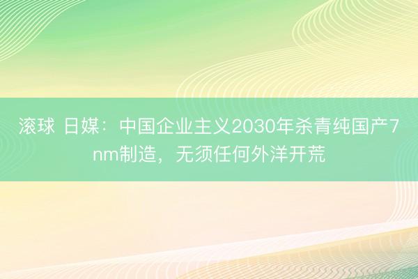 滚球 日媒：中国企业主义2030年杀青纯国产7nm制造，无须任何外洋开荒