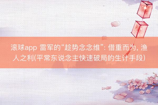 滚球app 雷军的“趁势念念维”: 借重而为, 渔人之利(平常东说念主快速破局的生计手段)