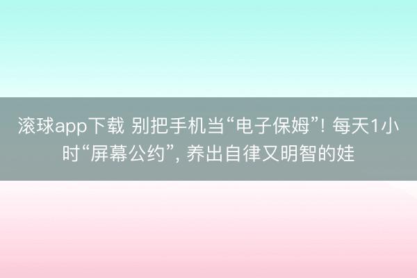 滚球app下载 别把手机当“电子保姆”! 每天1小时“屏幕公约”， 养出自律又明智的娃