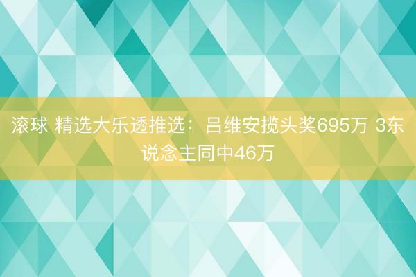 滚球 精选大乐透推选：吕维安揽头奖695万 3东说念主同中46万