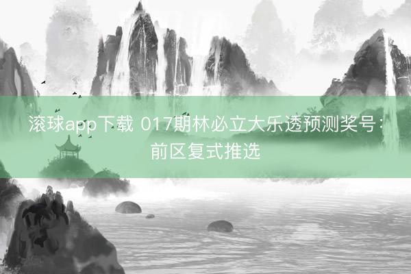 滚球app下载 017期林必立大乐透预测奖号:前区复式推选