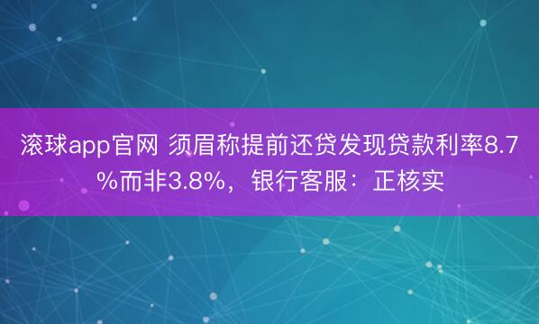 滚球app官网 须眉称提前还贷发现贷款利率8.7%而非3.8%，银行客服：正核实