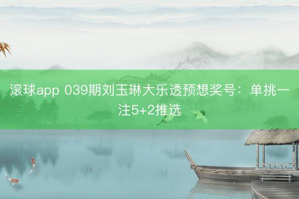 滚球app 039期刘玉琳大乐透预想奖号：单挑一注5+2推选