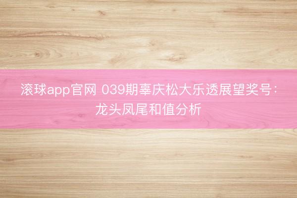 滚球app官网 039期辜庆松大乐透展望奖号:龙头凤尾和值分析