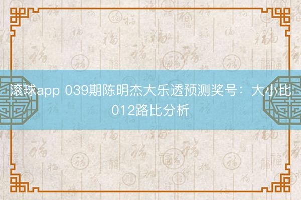 滚球app 039期陈明杰大乐透预测奖号:大小比012路比分析