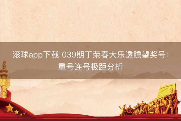 滚球app下载 039期丁荣春大乐透瞻望奖号：重号连号极距分析