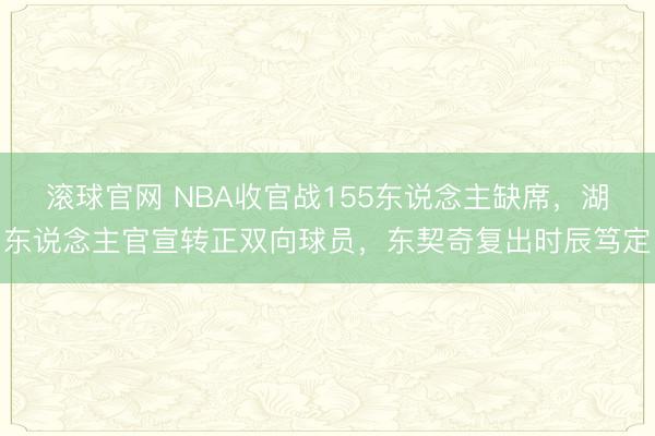 滚球官网 NBA收官战155东说念主缺席,湖东说念主官宣转正双向球员,东契奇复出时辰笃定