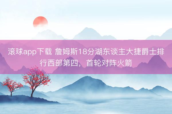 滚球app下载 詹姆斯18分湖东谈主大捷爵士排行西部第四,首轮对阵火箭