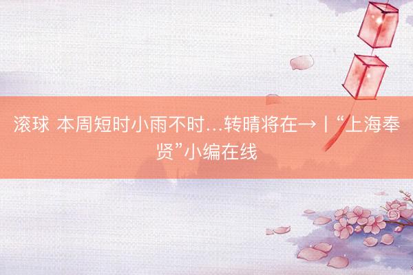 滚球 本周短时小雨不时…转晴将在→丨“上海奉贤”小编在线