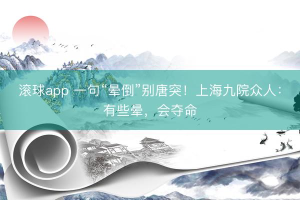 滚球app 一句“晕倒”别唐突！上海九院众人：有些晕，会夺命