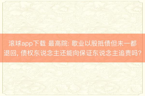 滚球app下载 最高院: 歇业以股抵债但未一都退回, 债权东说念主还能向保证东说念主追责吗?