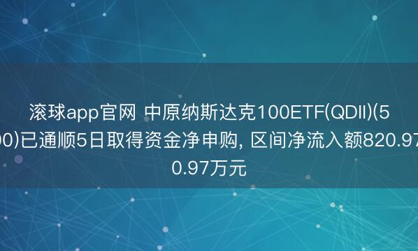 滚球app官网 中原纳斯达克100ETF(QDII)(513300)已通顺5日取得资金净申购, 区间净流入额820.97万元