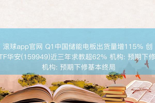 滚球app官网 Q1中国储能电板出货量增115% 创业板50ETF华安(159949)近三年求教超62% 机构: 预期下修基本终局