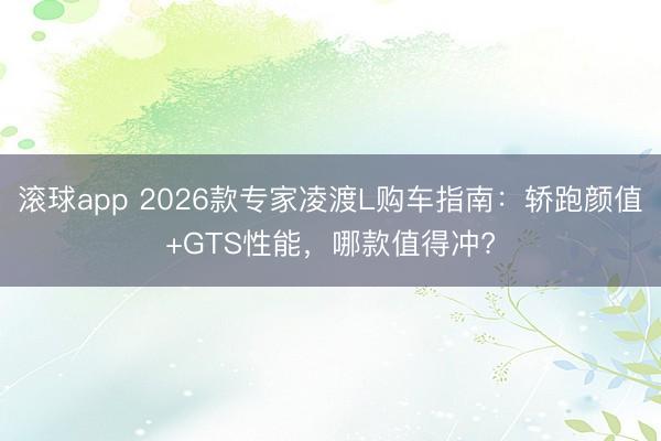 滚球app 2026款专家凌渡L购车指南:轿跑颜值+GTS性能,哪款值得冲?