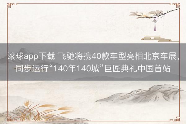 滚球app下载 飞驰将携40款车型亮相北京车展，同步运行“140年140城”巨匠典礼中国首站