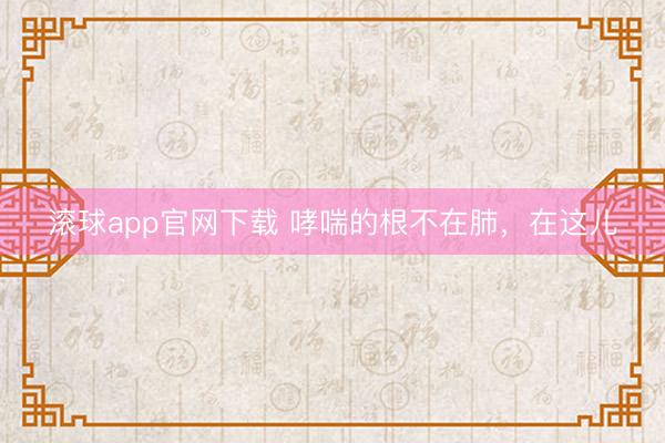 滚球app官网下载 哮喘的根不在肺,在这儿