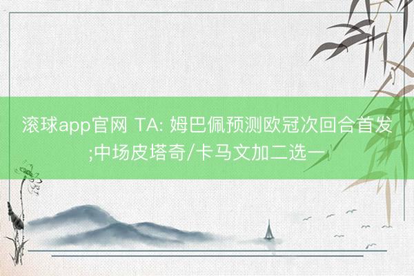 滚球app官网 TA: 姆巴佩预测欧冠次回合首发;中场皮塔奇/卡马文加二选一