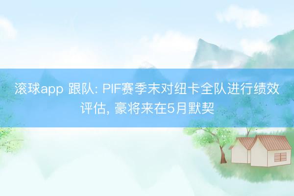 滚球app 跟队: PIF赛季末对纽卡全队进行绩效评估, 豪将来在5月默契