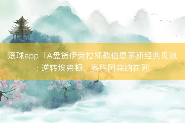 滚球app TA盘货伊劳拉抓教伯恩茅斯经典见效: 逆转埃弗顿、客胜阿森纳在列