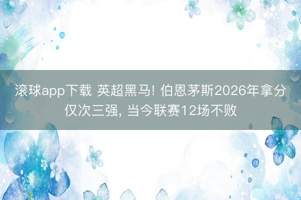 滚球app下载 英超黑马! 伯恩茅斯2026年拿分仅次三强， 当今联赛12场不败