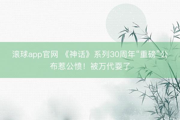 滚球app官网 《神话》系列30周年“重磅”公布惹公愤！被万代耍了