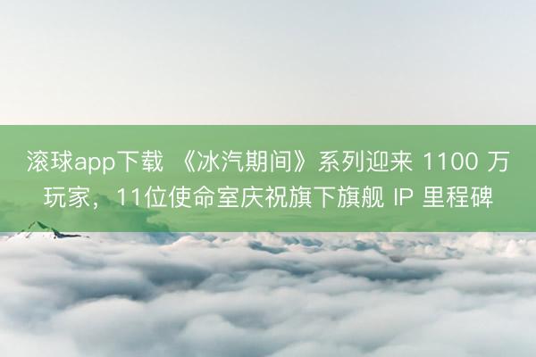 滚球app下载 《冰汽期间》系列迎来 1100 万玩家，11位使命室庆祝旗下旗舰 IP 里程碑