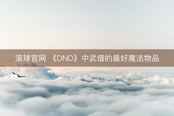滚球官网 《DND》中武僧的最好魔法物品