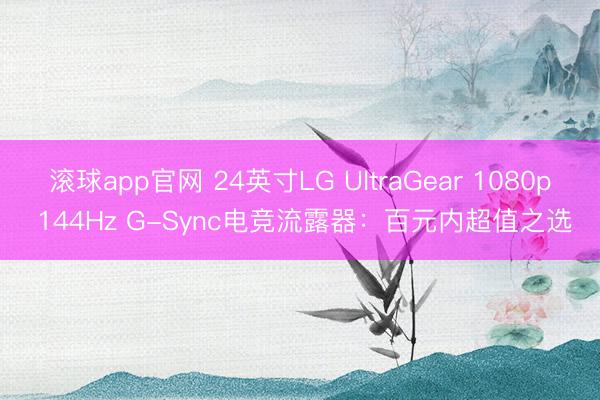 滚球app官网 24英寸LG UltraGear 1080p 144Hz G-Sync电竞流露器：百元内超值之选