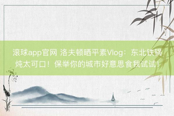 滚球app官网 洛夫顿晒平素Vlog：东北铁锅炖太可口！保举你的城市好意思食我试试！