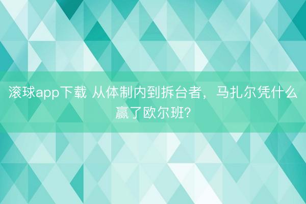 滚球app下载 从体制内到拆台者,马扎尔凭什么赢了欧尔班?