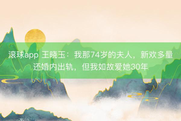 滚球app 王晓玉：我那74岁的夫人，新欢多量还婚内出轨，但我如故爱她30年