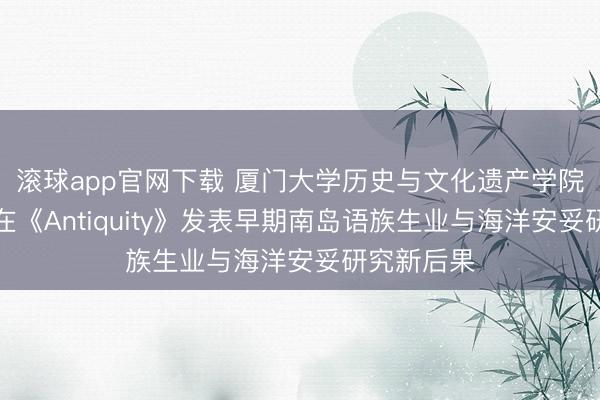 滚球app官网下载 厦门大学历史与文化遗产学院考古团队在《Antiquity》发表早期南岛语族生业与海洋安妥研究新后果