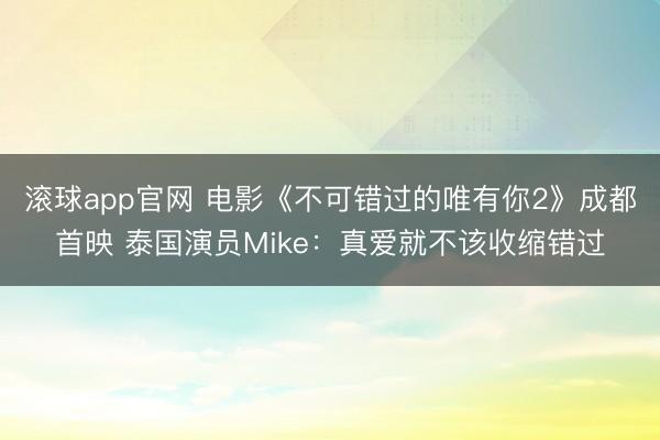 滚球app官网 电影《不可错过的唯有你2》成都首映 泰国演员Mike:真爱就不该收缩错过