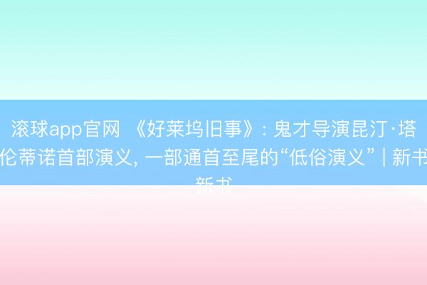 滚球app官网 《好莱坞旧事》: 鬼才导演昆汀·塔伦蒂诺首部演义, 一部通首至尾的“低俗演义” | 新书