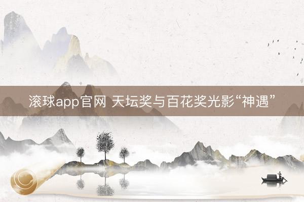 滚球app官网 天坛奖与百花奖光影“神遇”