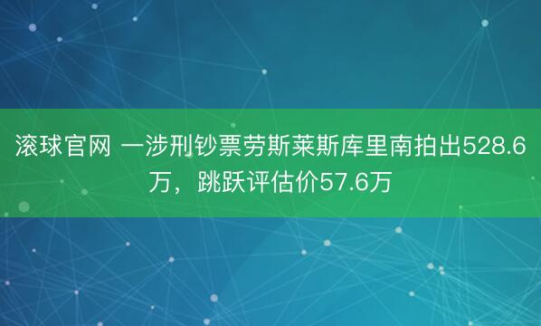 滚球官网 一涉刑钞票劳斯莱斯库里南拍出528.6万,跳跃评估价57.6万