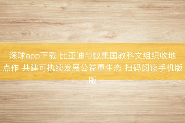 滚球app下载 比亚迪与蚁集国教科文组织收地点作 共建可执续发展公益重生态 扫码阅读手机版