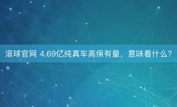 滚球官网 4.69亿纯真车高保有量,意味着什么?