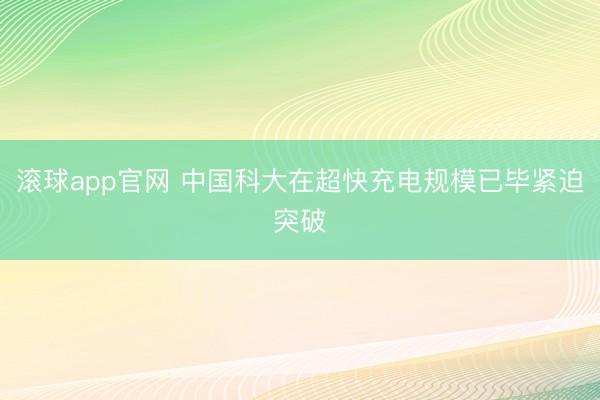 滚球app官网 中国科大在超快充电规模已毕紧迫突破