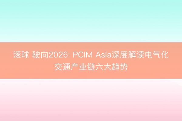 滚球 驶向2026: PCIM Asia深度解读电气化交通产业链六大趋势
